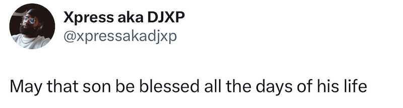 Xpress aka DJXP @xpressakadjxp May that son be blessed all the days of his life