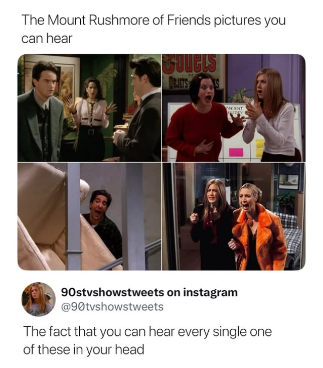 The Mount Rushmore of Friends pictures you can hear Covers OBJETS ANCENT STORY 90stvshowstweets on instagram @90tvshowstweets The fact that you can hear every single one of these in your head