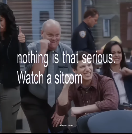 nothing is that serious. Watch a sitcom bringme memes