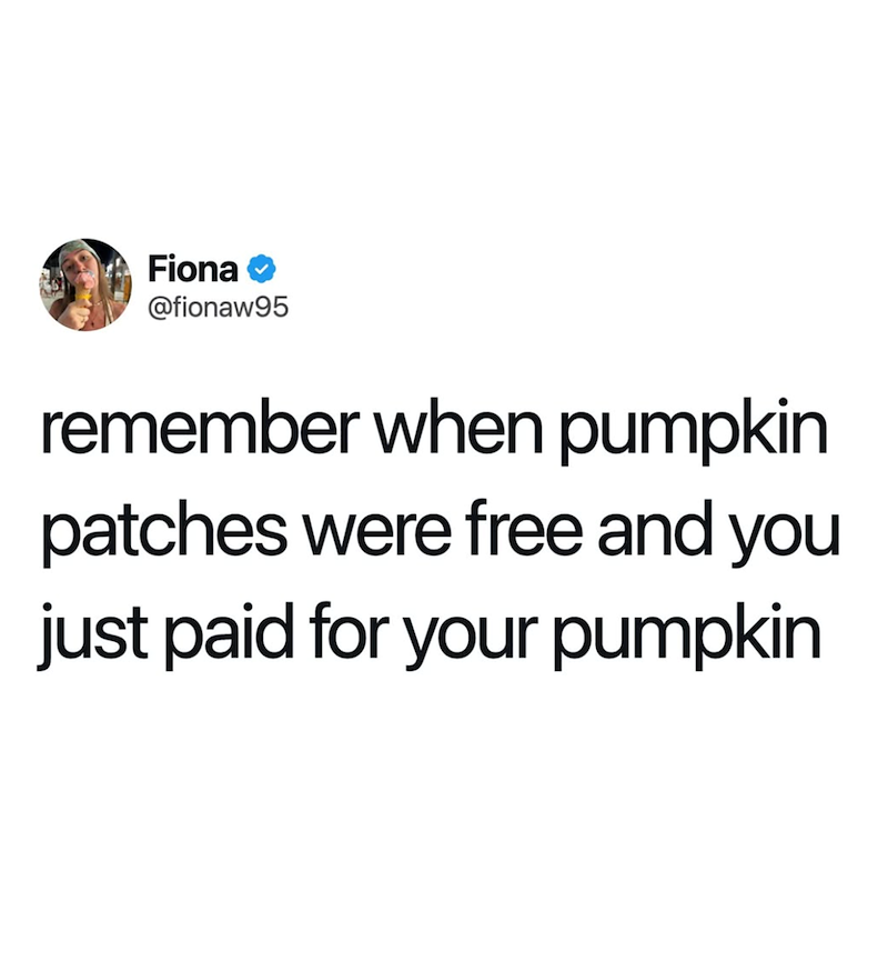 Fiona @fionaw95 remember when pumpkin patches were free and you just paid for your pumpkin