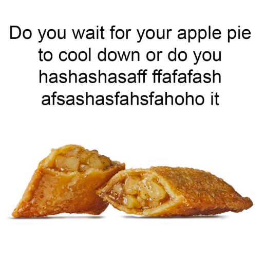 Do you wait for your apple pie to cool down or do you hashashasaff ffafafash afsashasfahsfahoho it