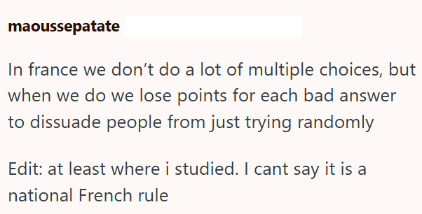 maoussepatate In france we don't do a lot of multiple choices, but when we do we lose points for each bad answer to dissuade people from just trying randomly Edit: at least where i studied. I cant say it is a national French rule