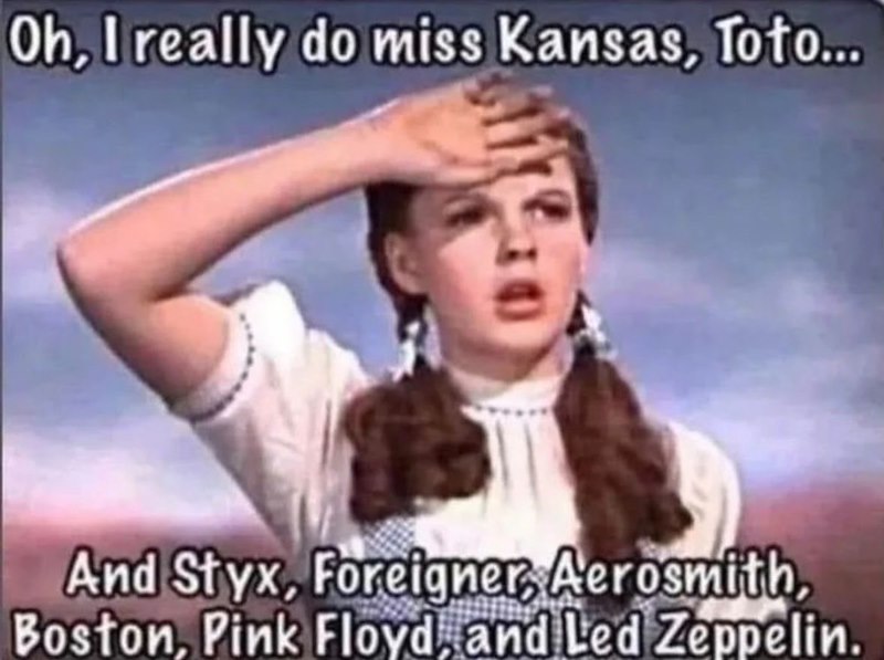 Oh, I really do miss Kansas, Toto... And Styx, Foreigner, Aerosmith, Boston, Pink Floyd, and Led Zeppelin.