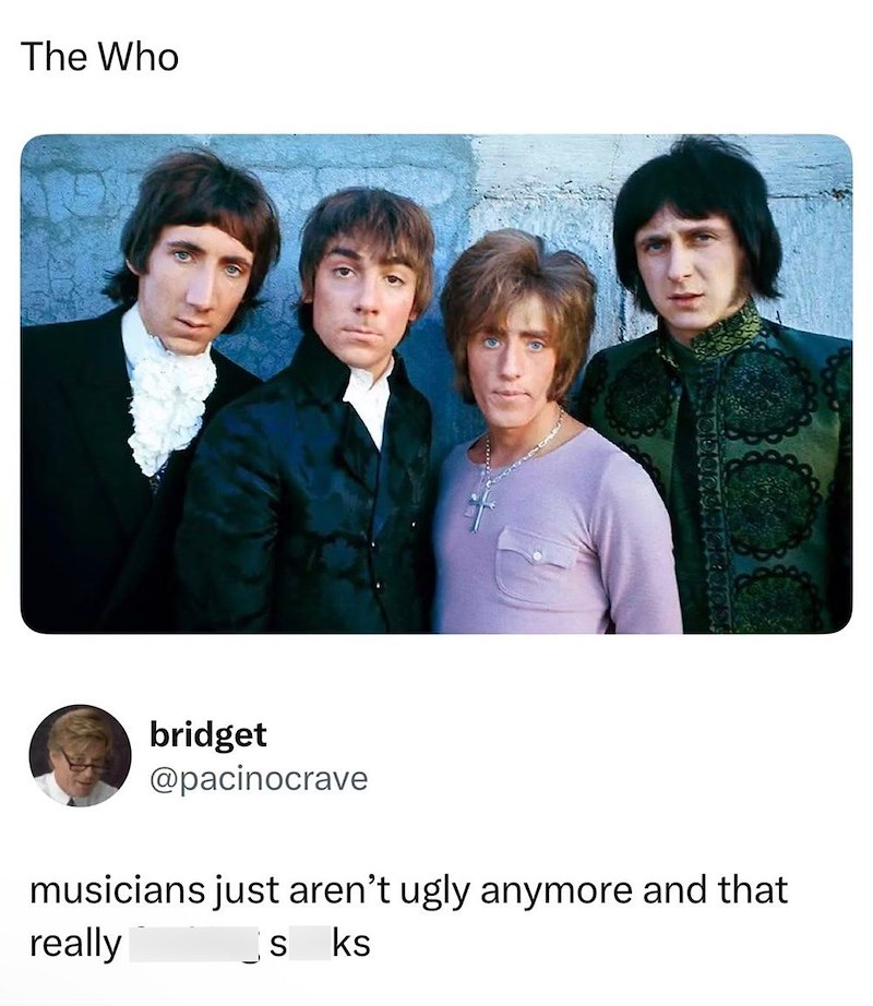 The Who bridget @pacinocrave musicians just aren't ugly anymore and that really S ks