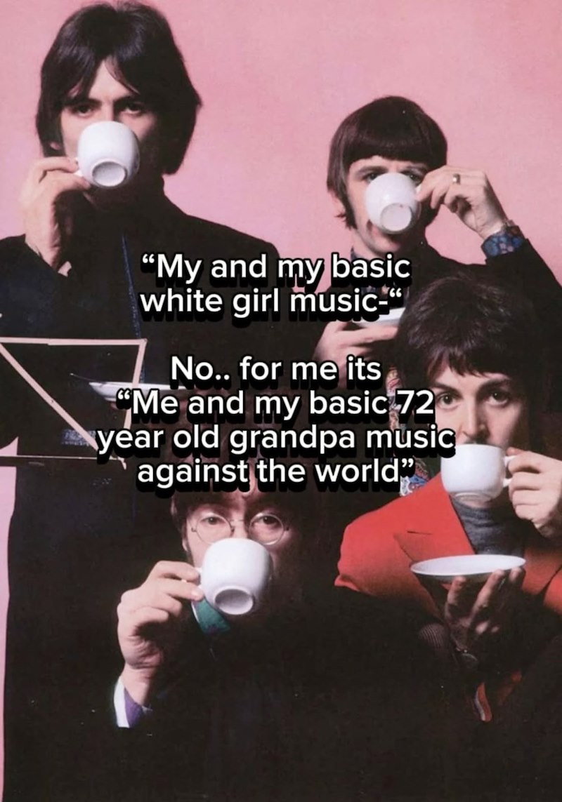 "My and my basic white girl music-" No.. for me its "Me and my basic 72 year old grandpa music against the world"