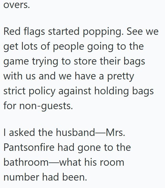 overs. Red flags started popping. See we get lots of people going to the game trying to store their bags with us and we have a pretty strict policy against holding bags for non-guests. I asked the husband-Mrs. Pantsonfire had gone to the bathroom what his room number had been.