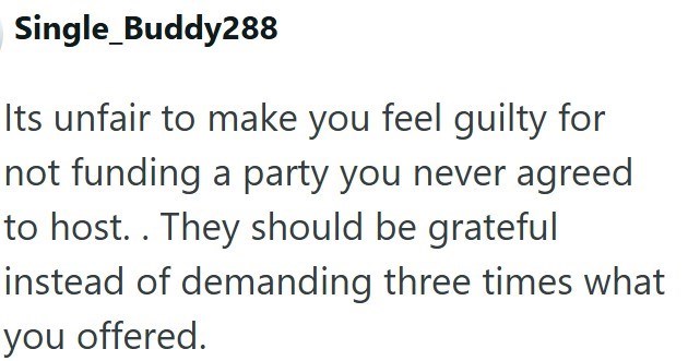 Single_Buddy288 Its unfair to make you feel guilty for not funding a party you never agreed to host.. They should be grateful instead of demanding three times what you offered.