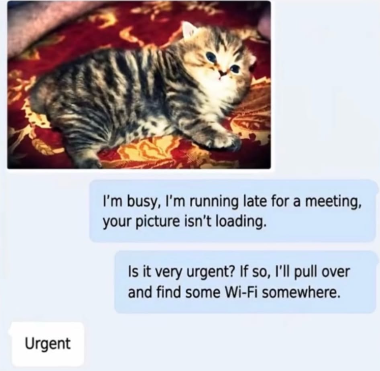 Urgent I'm busy, I'm running late for a meeting, your picture isn't loading. Is it very urgent? If so, I'll pull over and find some Wi-Fi somewhere.