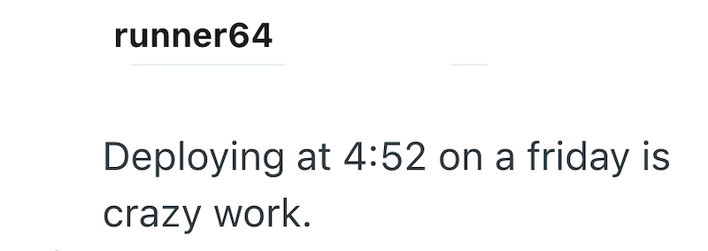 runner64 Deploying at 4:52 on a friday is crazy work.