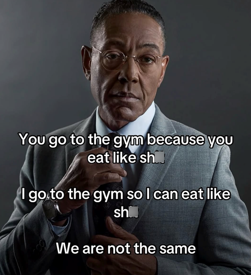 You go to the gym because you eat like sh I go to the gym so I can eat like sh We are not the same