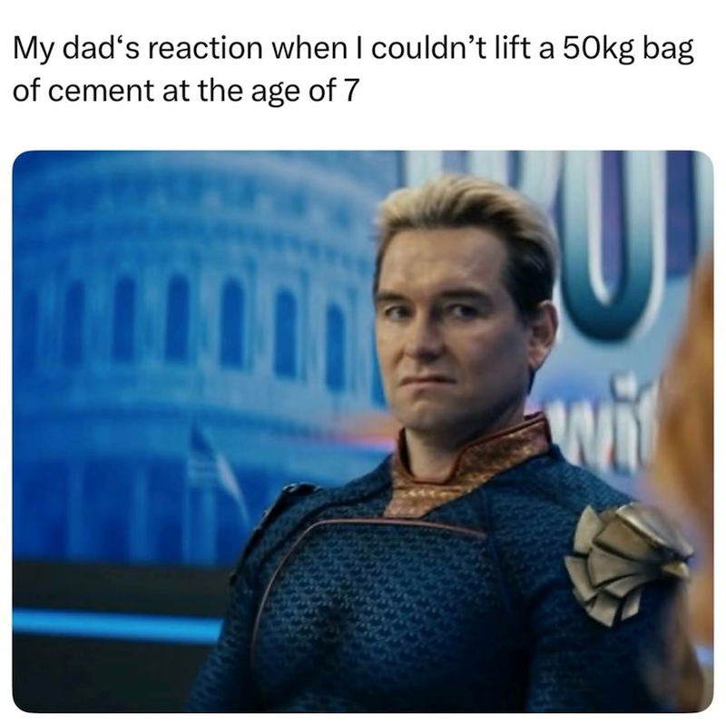 My dad's reaction when I couldn't lift a 50kg bag of cement at the age of 7