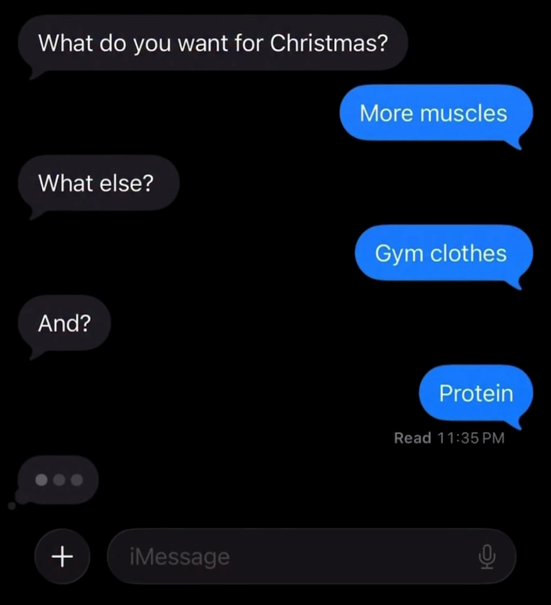 What do you want for Christmas? What else? And? + iMessage More muscles Gym clothes Protein Read 11:35 PM