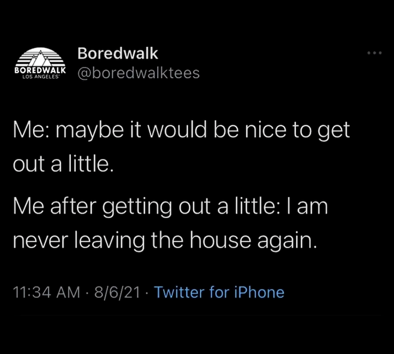 BOREDWALK LOS ANGELES Boredwalk @boredwalktees Me: maybe it would be nice to get out a little. Me after getting out a little: I am never leaving the house again. 11:34 AM 8/6/21 Twitter for iPhone