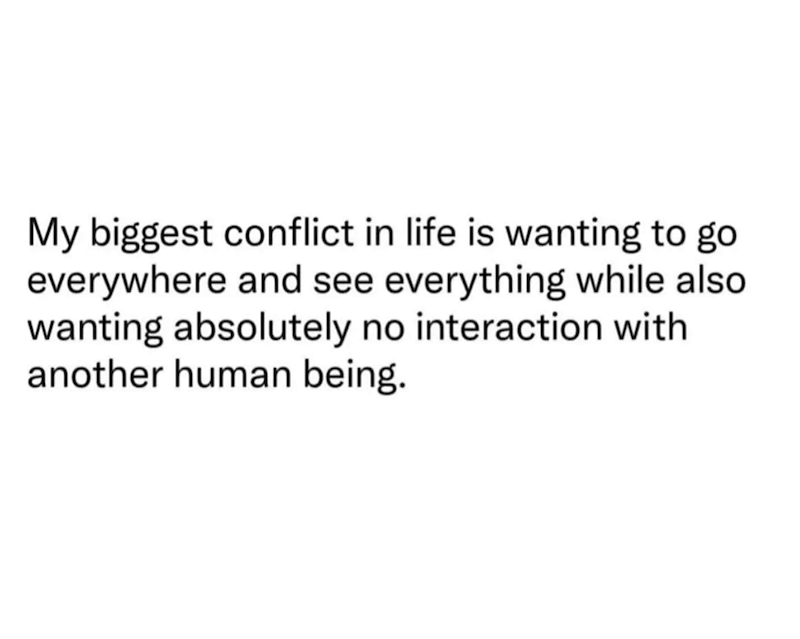 My biggest conflict in life is wanting to go everywhere and see everything while also. wanting absolutely no interaction with another human being.