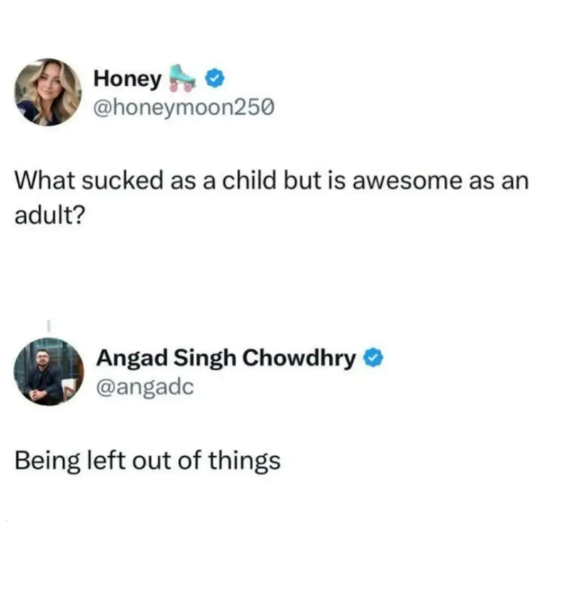 Honey @honeymoon250 What sucked as a child but is awesome as an adult? Angad Singh Chowdhry @angadc Being left out of things