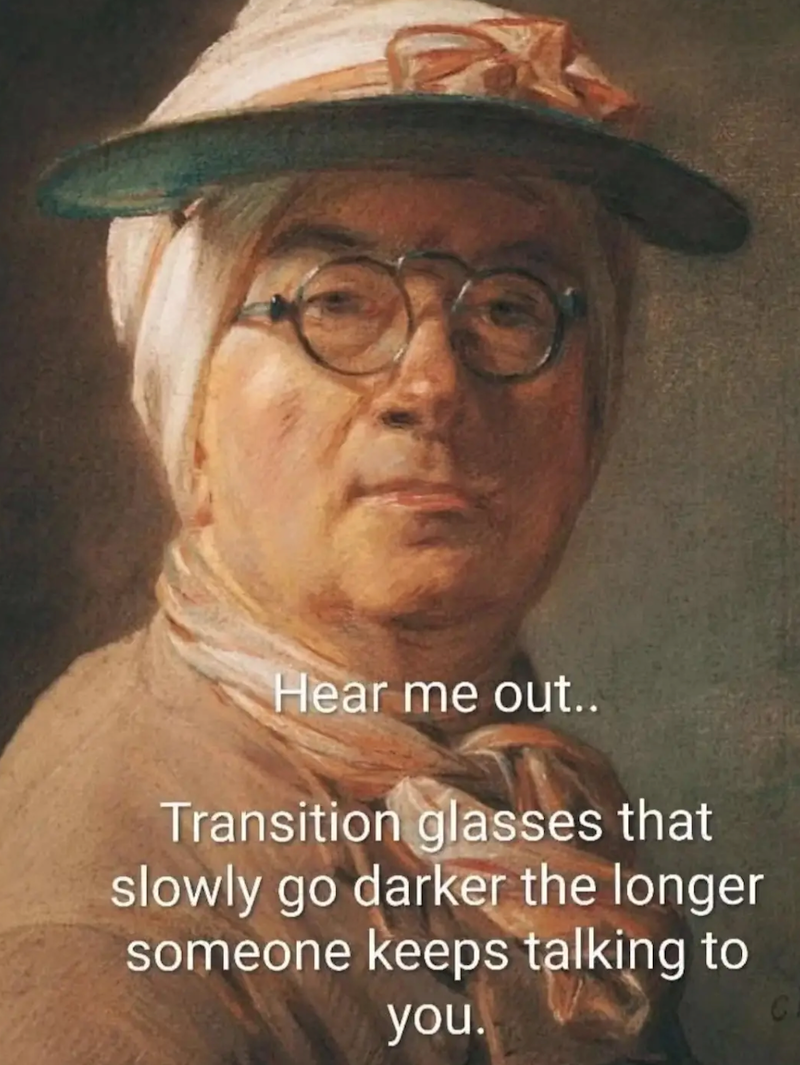 Hear me out.. Transition glasses that slowly go darker the longer someone keeps talking to you.