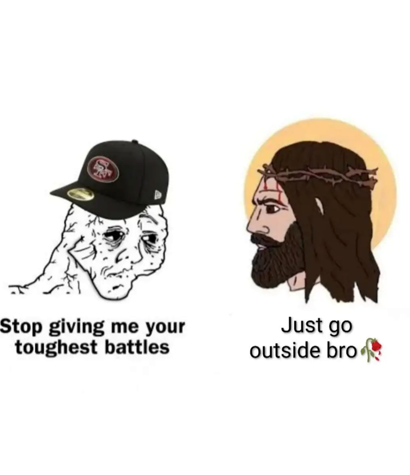 Stop giving me your toughest battles Just go outside bro