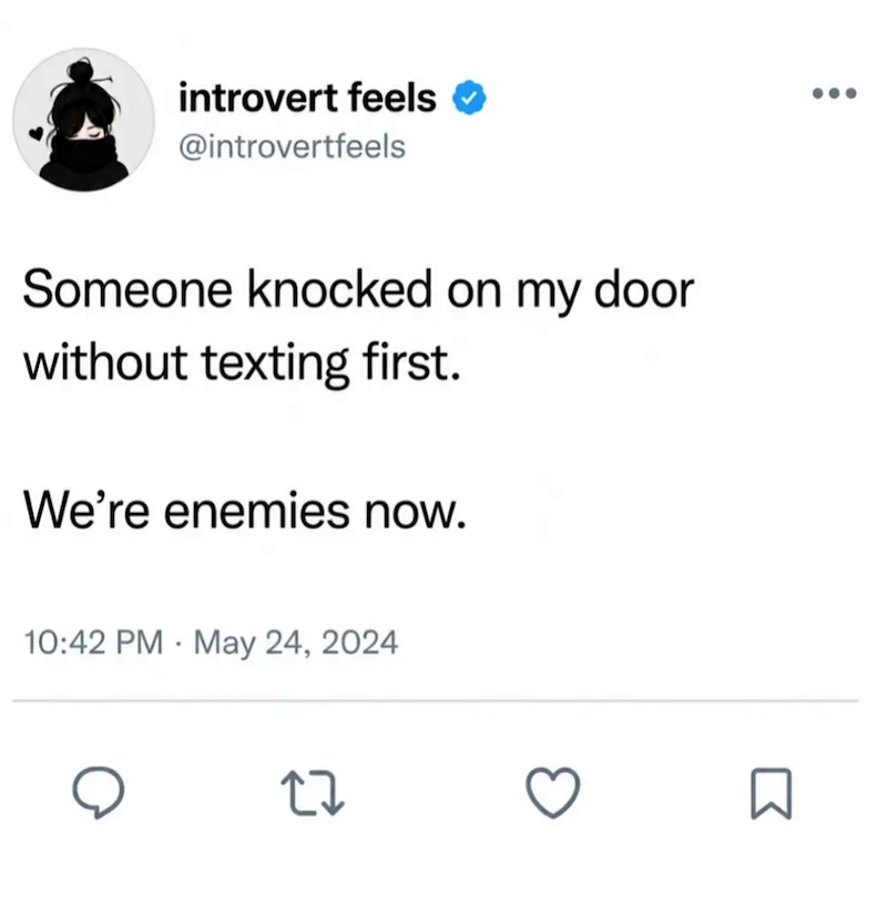 introvert feels @introvertfeels Someone knocked on my door without texting first. We're enemies now. 10:42 PM May 24, 2024 27 Σ