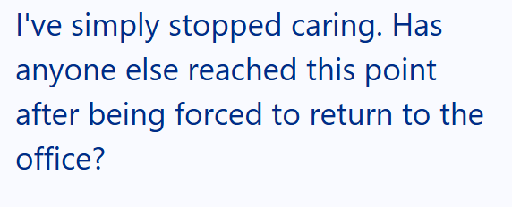 I've simply stopped caring. Has anyone else reached this point after being forced to return to the office?