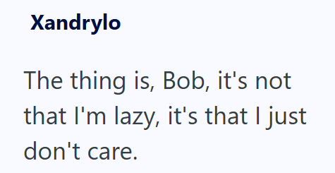 Xandrylo The thing is, Bob, it's not that I'm lazy, it's that I just don't care.
