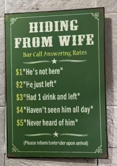 HIDING FROM WIFE Bar Call Answering Rates $1"He's not here" $2" He just left" $3 Had 1 drink and left" $4"Haven't seen him all day" $5"Never heard of him" (Please inform bartender upon arrival)