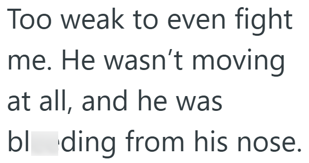 Too weak to even fight me. He wasn't moving at all, and he was bloding from his nose.