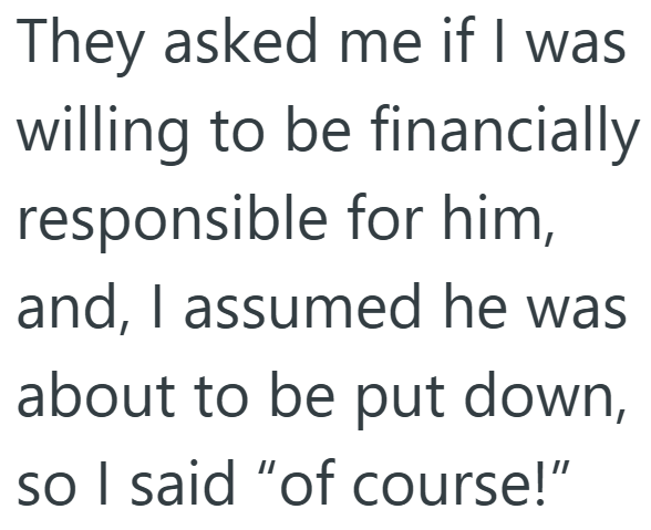 They asked me if I was willing to be financially responsible for him, and, I assumed he was about to be put down, so I said "of course!"