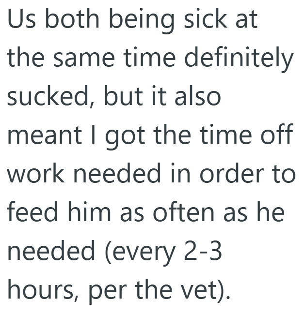 Us both being sick at the same time definitely sucked, but it also meant I got the time off work needed in order to feed him as often as he needed (every 2-3 hours, per the vet).