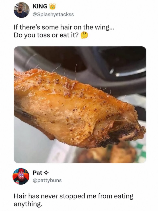 KING @Splashystackss If there's some hair on the wing... Do you toss or eat it? Pat @pattybuns Hair has never stopped me from eating anything.