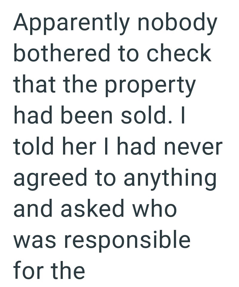 Apparently nobody bothered to check that the property had been sold. I told her I had never agreed to anything and asked who was responsible for the