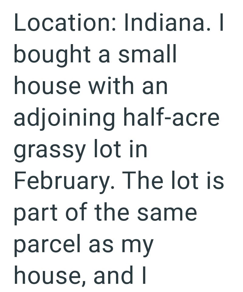 Location: Indiana. I bought a small house with an adjoining half-acre grassy lot in February. The lot is part of the same parcel as my house, and I