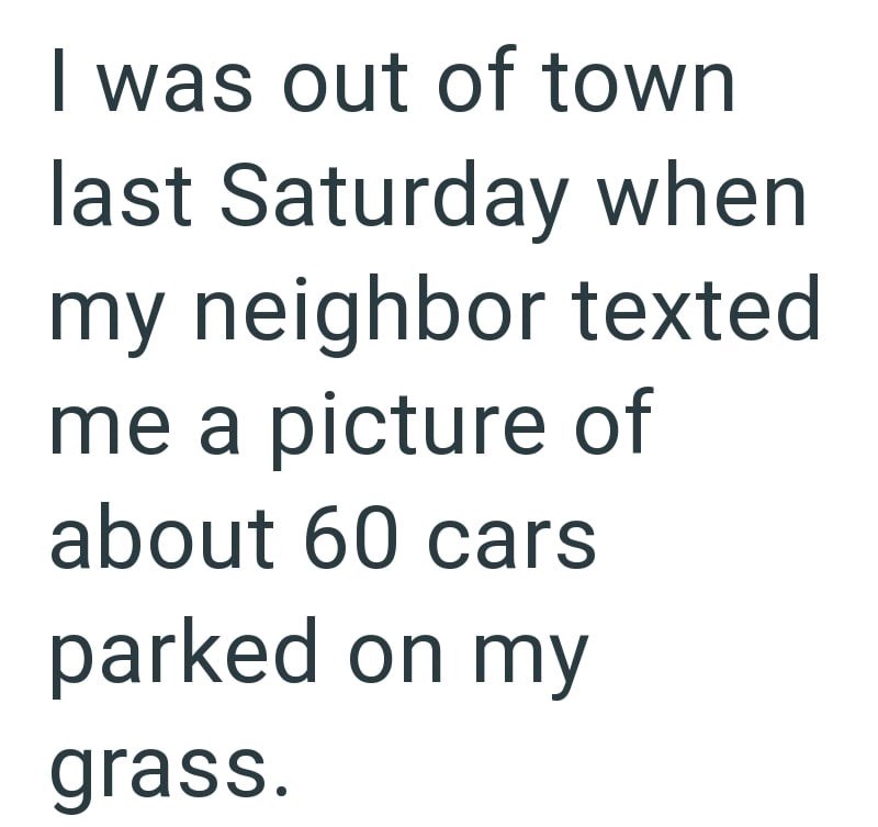I was out of town last Saturday when my neighbor texted me a picture of about 60 cars parked on my grass.