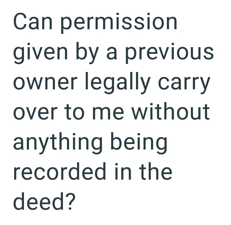 Can permission given by a previous owner legally carry over to me without anything being recorded in the deed?