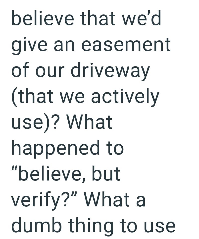 believe that we'd give an easement of our driveway (that we actively use)? What happened to "believe, but verify?" What a dumb thing to use