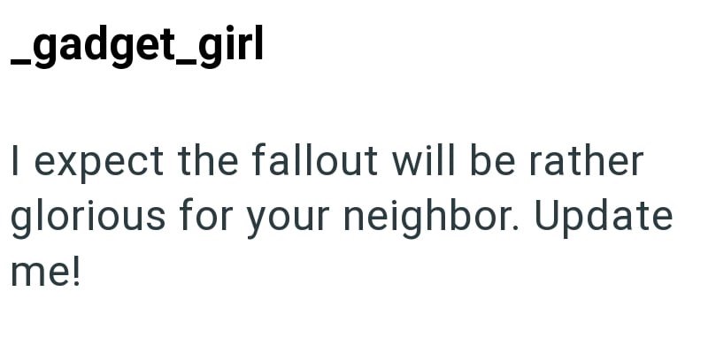 _gadget_girl I expect the fallout will be rather glorious for your neighbor. Update me!