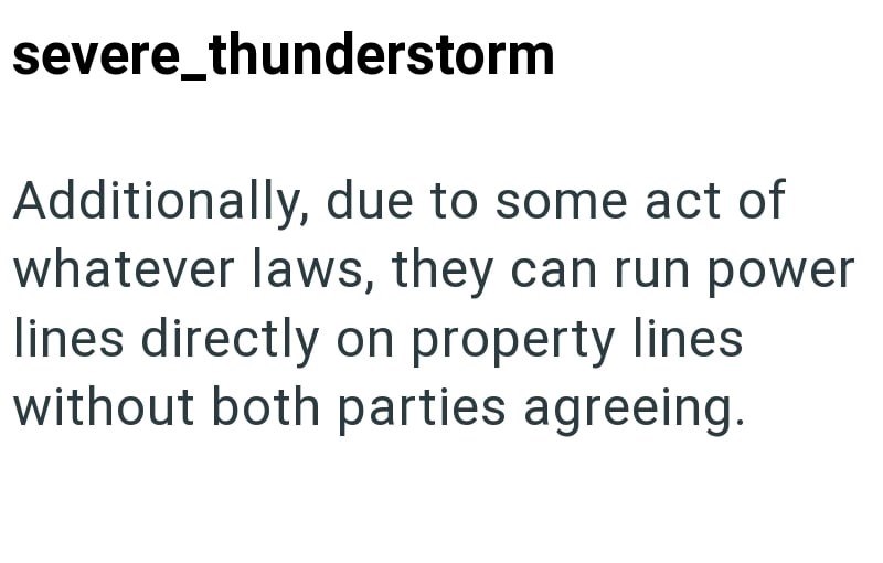 severe_thunderstorm Additionally, due to some act of whatever laws, they can run power lines directly on property lines without both parties agreeing.