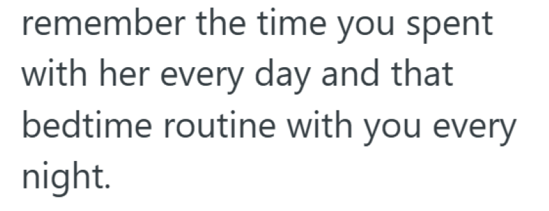 remember the time you spent with her every day and that bedtime routine with you every night.