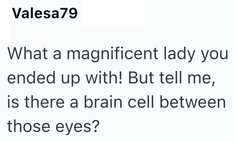 Valesa79 What a magnificent lady you ended up with! But tell me, is there a brain cell between those eyes?