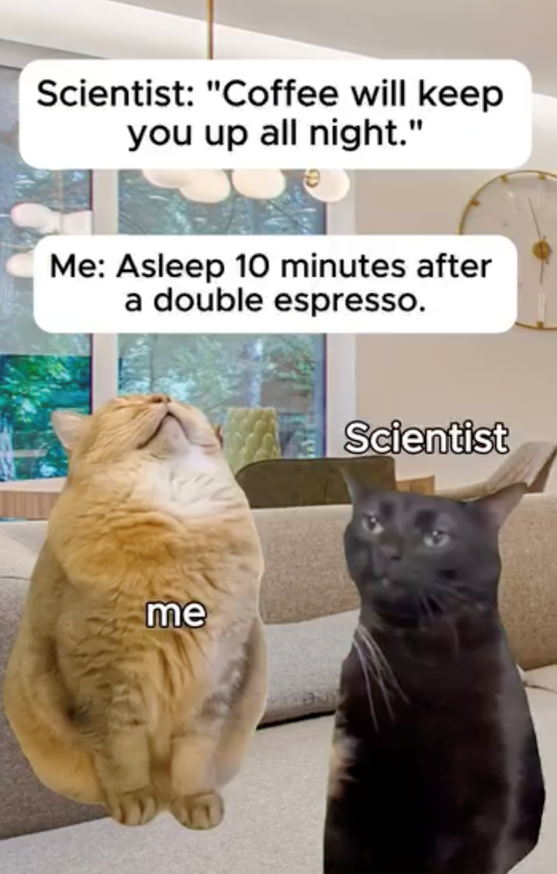 Scientist: "Coffee will keep you up all night." Me: Asleep 10 minutes after a double espresso. me Scientist