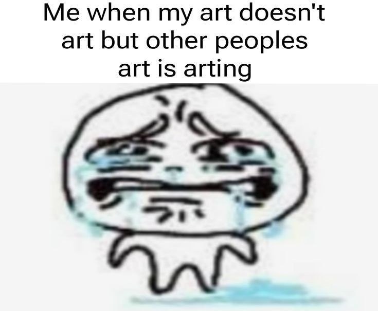 Me when my art doesn't art but other peoples art is arting F