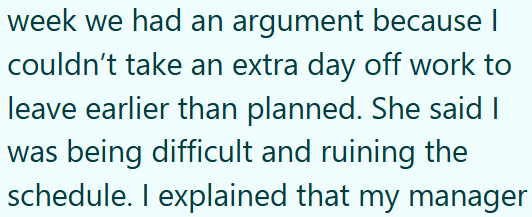 week we had an argument because | couldn't take an extra day off work to leave earlier than planned. She said I was being difficult and ruining the schedule. I explained that my manager