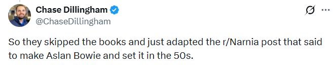 Chase Dillingham @ChaseDillingham So they skipped the books and just adapted the r/Narnia post that said to make Aslan Bowie and set it in the 50s. ...