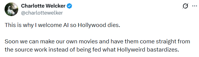 Charlotte Welcker @charlottewelker This is why I welcome Al so Hollywood dies. 0 Soon we can make our own movies and have them come straight from the source work instead of being fed what Hollyweird bastardizes.