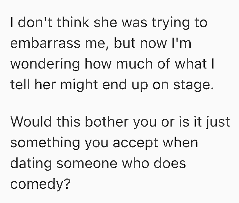 I don't think she was trying to embarrass me, but now I'm wondering how much of what I tell her might end up on stage. Would this bother you or is it just something you accept when dating someone who does comedy?