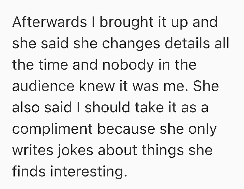 Afterwards I brought it up and she said she changes details all the time and nobody in the audience knew it was me. She also said I should take it as a compliment because she only writes jokes about things she finds interesting.