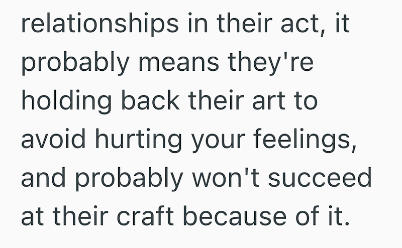 relationships in their act, it probably means they're holding back their art to avoid hurting your feelings, and probably won't succeed at their craft because of it.