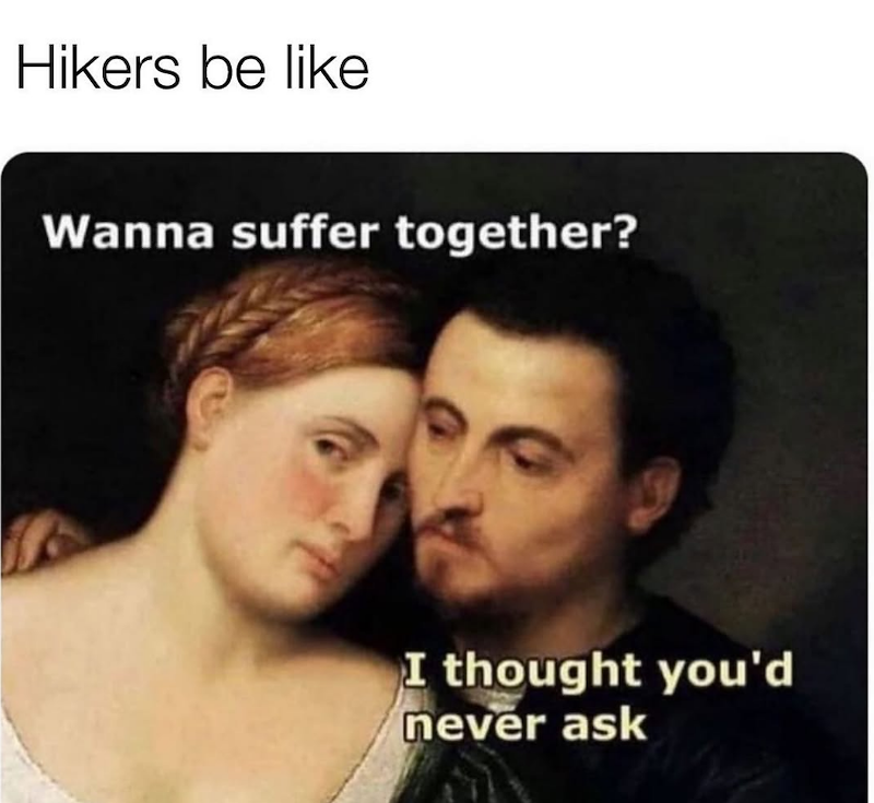 Hikers be like Wanna suffer together? I thought you'd never ask