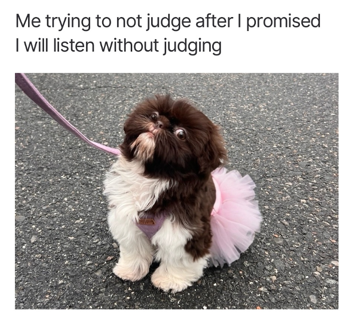 Me trying to not judge after I promised I will listen without judging