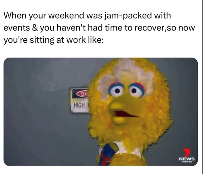 When your weekend was jam-packed with events & you haven't had time to recover, so now you're sitting at work like: DA HIGH NEWS com.au