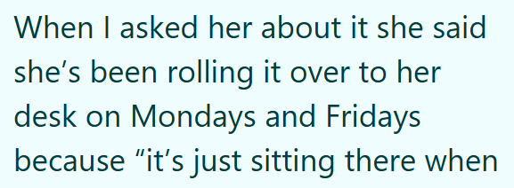 When I asked her about it she said she's been rolling it over to her desk on Mondays and Fridays because "it's just sitting there when